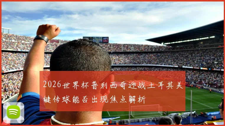 2026世界杯普利西奇迎战土耳其关键传球能否出现焦点解析