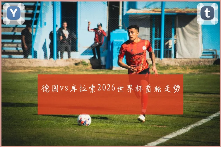 德国vs库拉索2026世界杯首轮走势