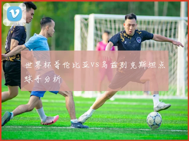 世界杯哥伦比亚vs乌兹别克斯坦点球手分析