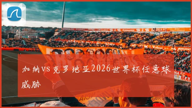 加纳vs克罗地亚2026世界杯任意球威胁