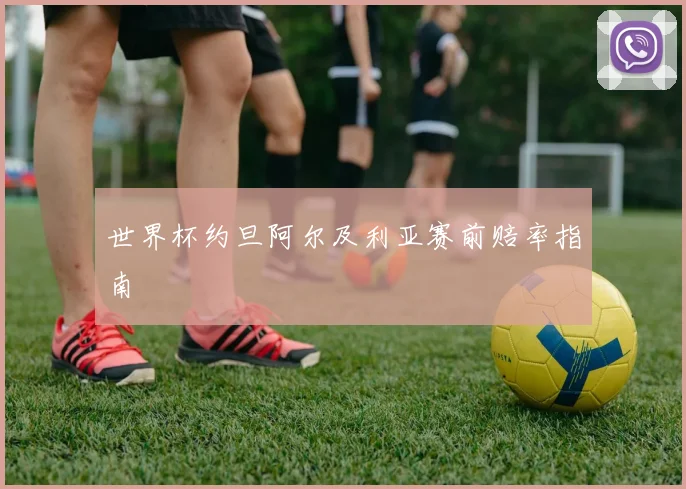 世界杯约旦阿尔及利亚赛前赔率指南