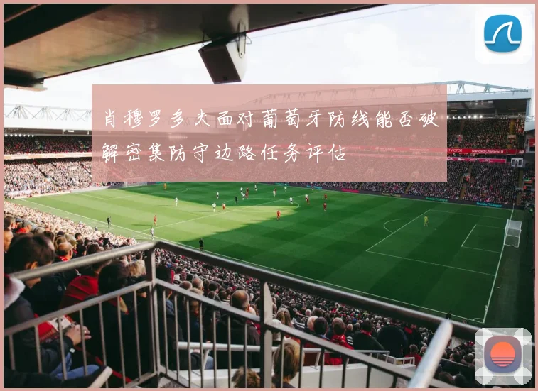肖穆罗多夫面对葡萄牙防线能否破解密集防守边路任务评估