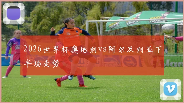 2026世界杯奥地利vs阿尔及利亚下半场走势