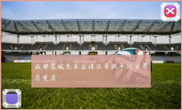 成都蓉城先丢后追法蒂扳平比分悬念重启