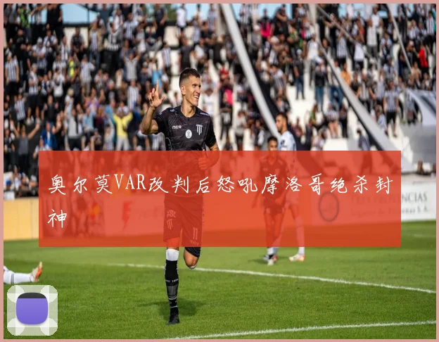 奥尔莫VAR改判后怒吼摩洛哥绝杀封神