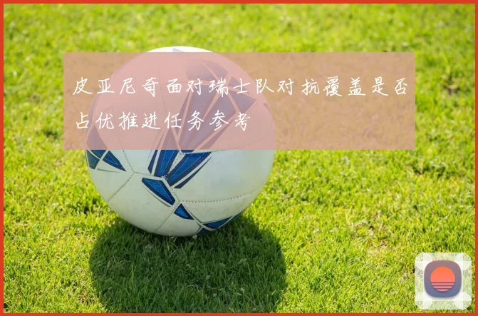皮亚尼奇面对瑞士队对抗覆盖是否占优推进任务参考