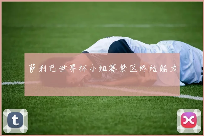 萨利巴世界杯小组赛禁区终结能力