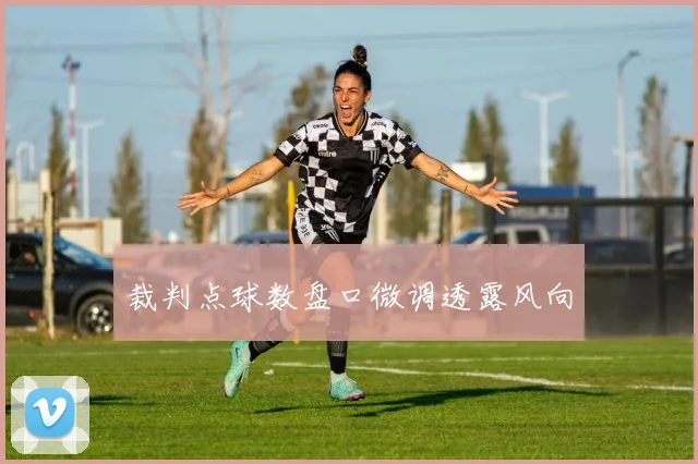 裁判点球数盘口微调透露风向
