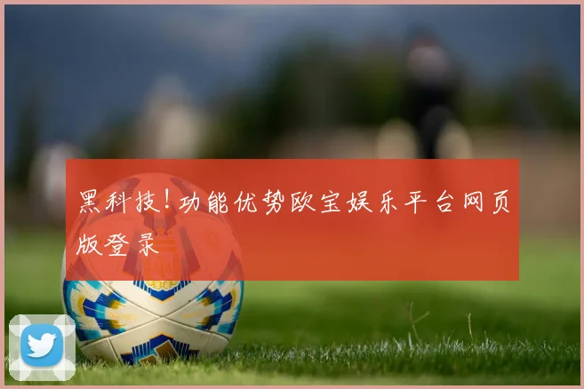 黑科技!功能优势欧宝娱乐平台网页版登录