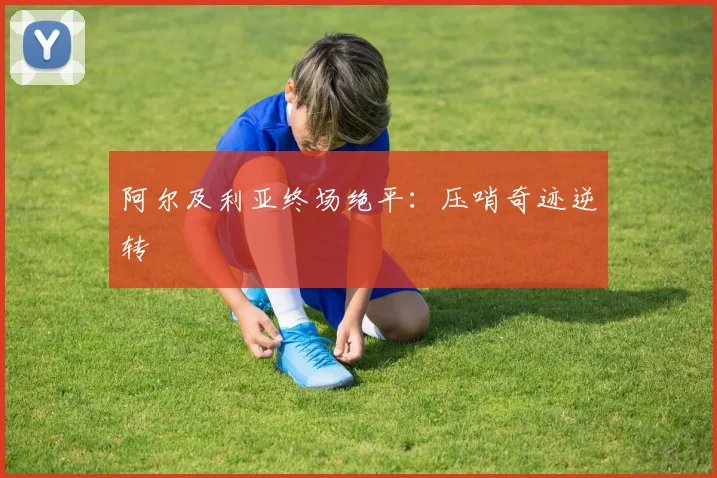 阿尔及利亚终场绝平：压哨奇迹逆转