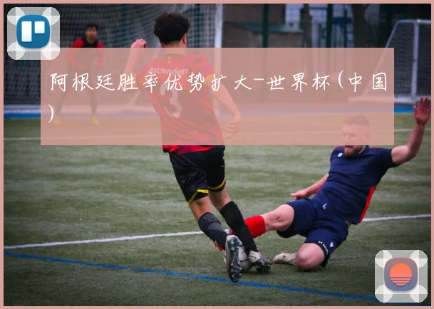 阿根廷胜率优势扩大-世界杯(中国)