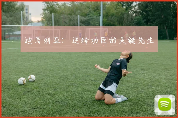 迪马利亚：逆转功臣的关键先生