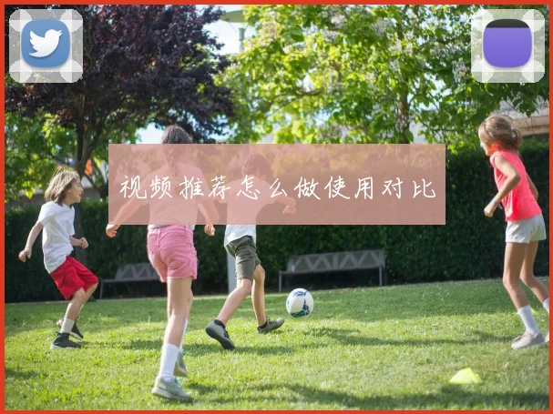 视频推荐怎么做使用对比