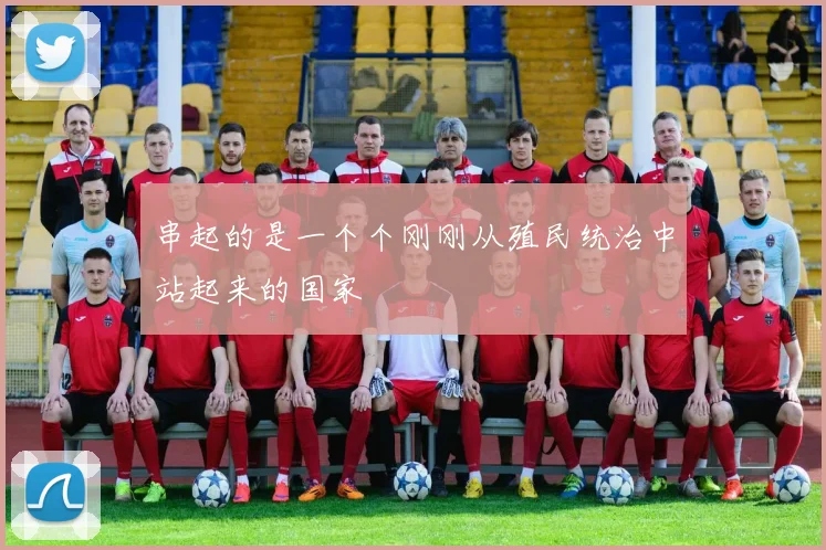 串起的是一个个刚刚从殖民统治中站起来的国家