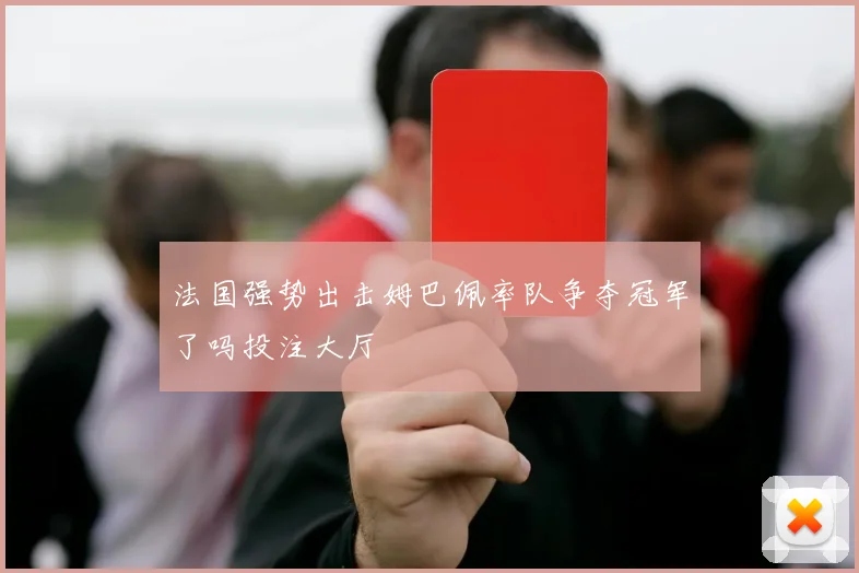 法国强势出击姆巴佩率队争夺冠军了吗投注大厅