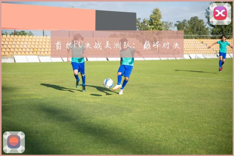 首尔FC决战美洲队：巅峰对决