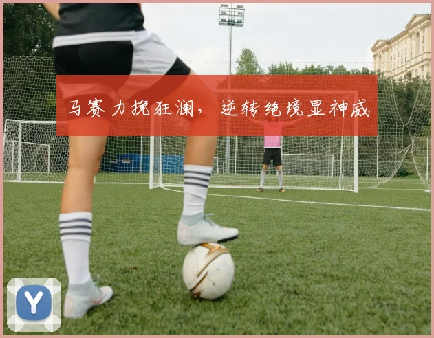 马赛力挽狂澜，逆转绝境显神威