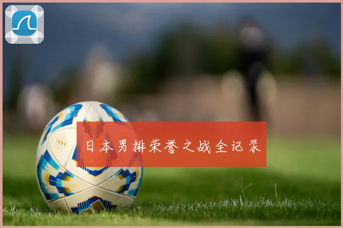 日本男排荣誉之战全记录