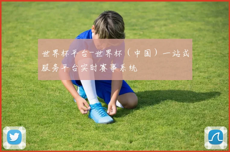 世界杯平台-世界杯（中国）一站式服务平台实时赛事系统