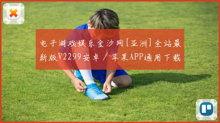 电子游戏娱乐金沙网[亚洲]全站最新版V2299安卓／苹果APP通用下载