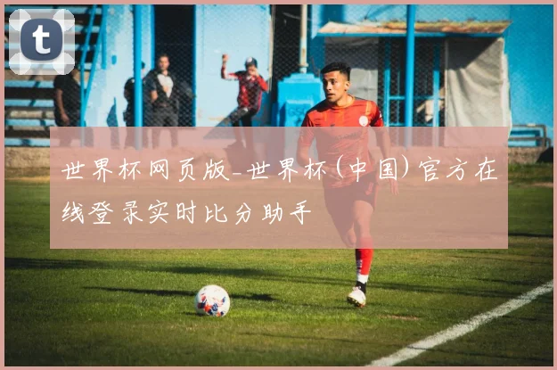 世界杯网页版_世界杯(中国)官方在线登录实时比分助手