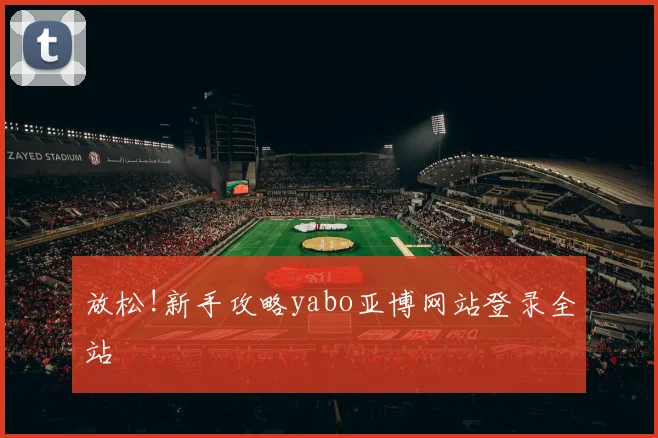 放松!新手攻略yabo亚博网站登录全站