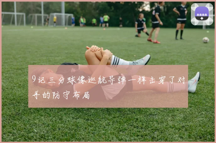 9记三分球像巡航导弹一样击穿了对手的防守布局