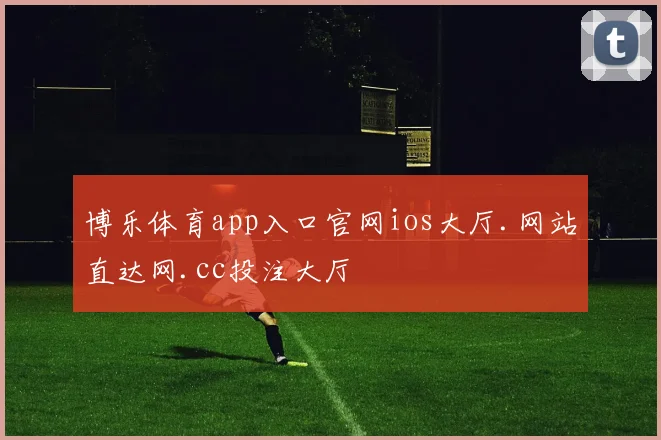 博乐体育app入口官网ios大厅.网站直达网.cc投注大厅