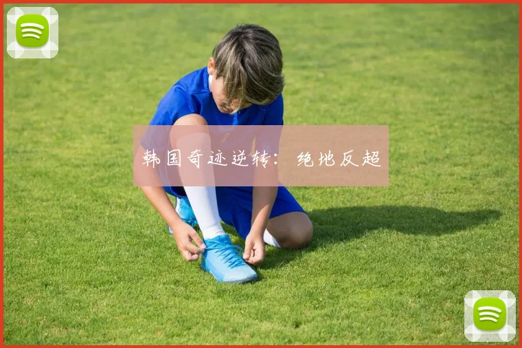 韩国奇迹逆转：绝地反超