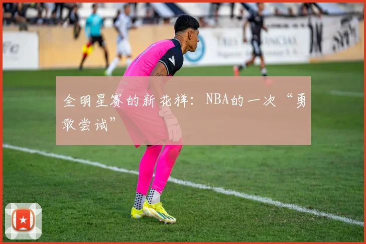 全明星赛的新花样：NBA的一次“勇敢尝试”