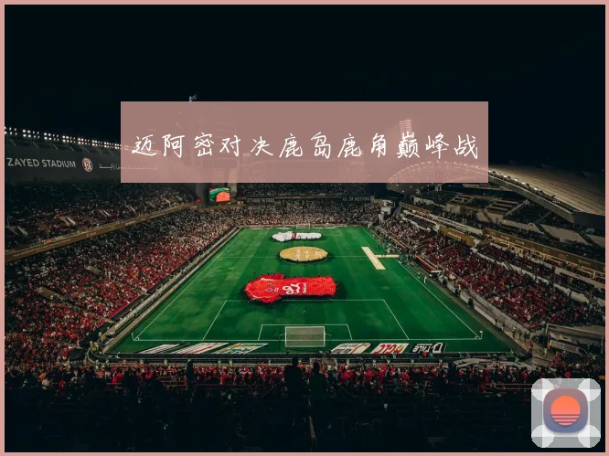 迈阿密对决鹿岛鹿角巅峰战