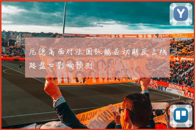 厄德高面对法国队能否切断反击线路盘口影响预测
