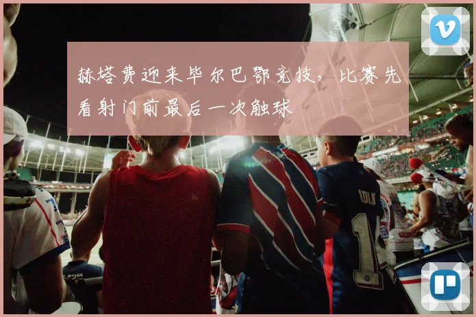 赫塔费迎来毕尔巴鄂竞技,比赛先看射门前最后一次触球