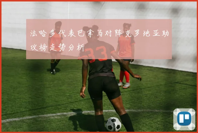 法哈多代表巴拿马对阵克罗地亚助攻榜走势分析