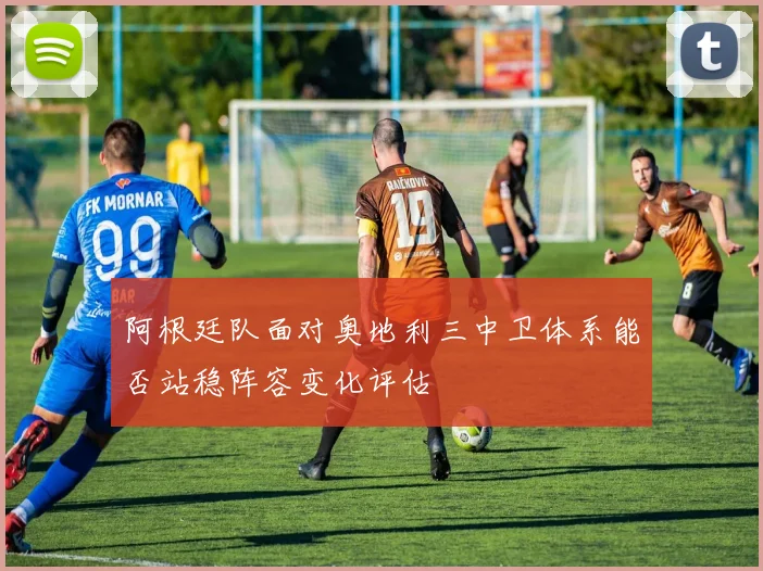 阿根廷队面对奥地利三中卫体系能否站稳阵容变化评估
