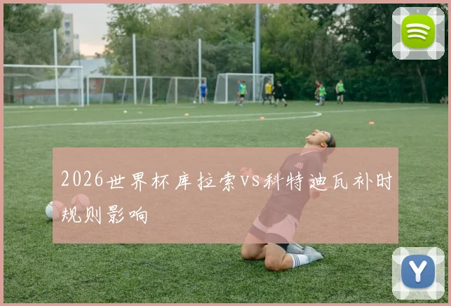 2026世界杯库拉索vs科特迪瓦补时规则影响