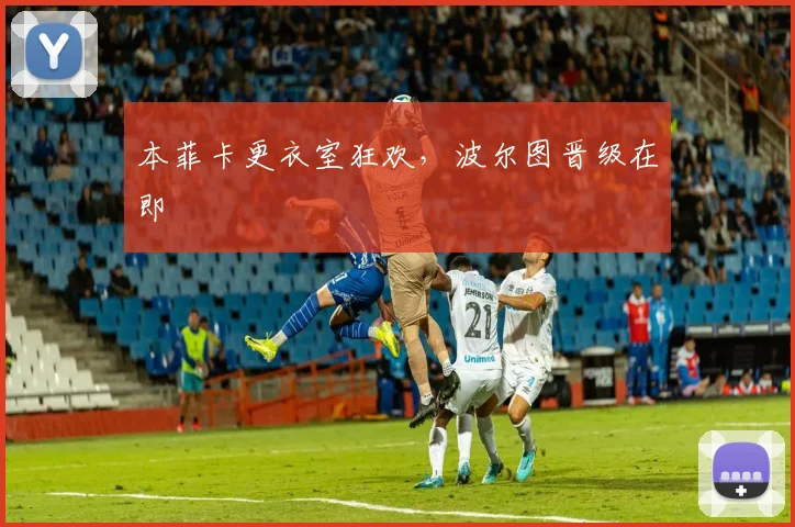 本菲卡更衣室狂欢，波尔图晋级在即