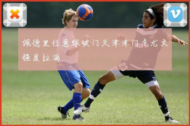 佩德里任意球破门天津津门虎尤文强度拉满