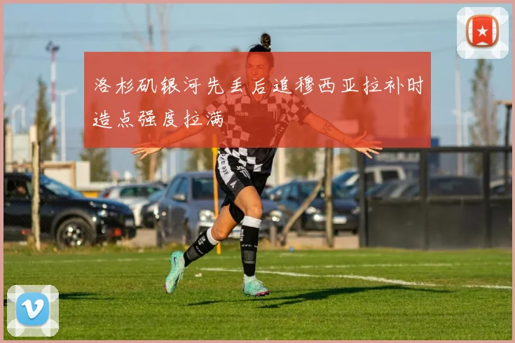 洛杉矶银河先丢后追穆西亚拉补时造点强度拉满