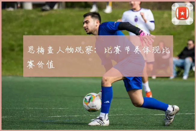 恩梅查人物观察:比赛节奏体现比赛价值
