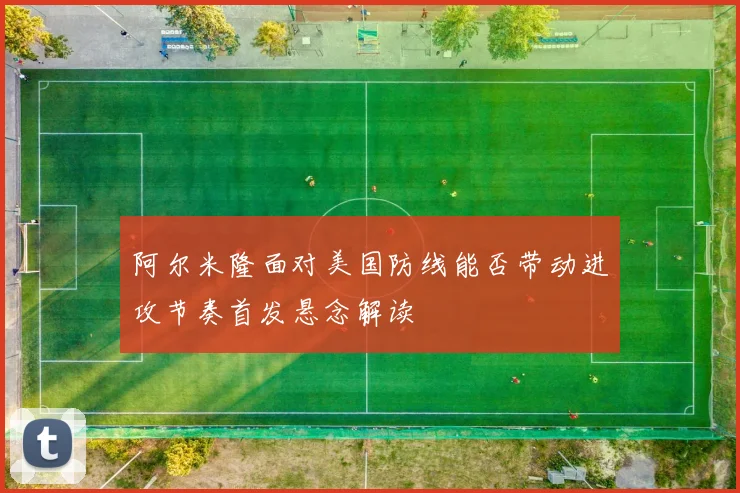 阿尔米隆面对美国防线能否带动进攻节奏首发悬念解读