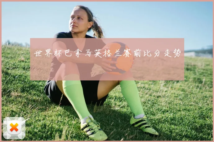 世界杯巴拿马英格兰赛前比分走势