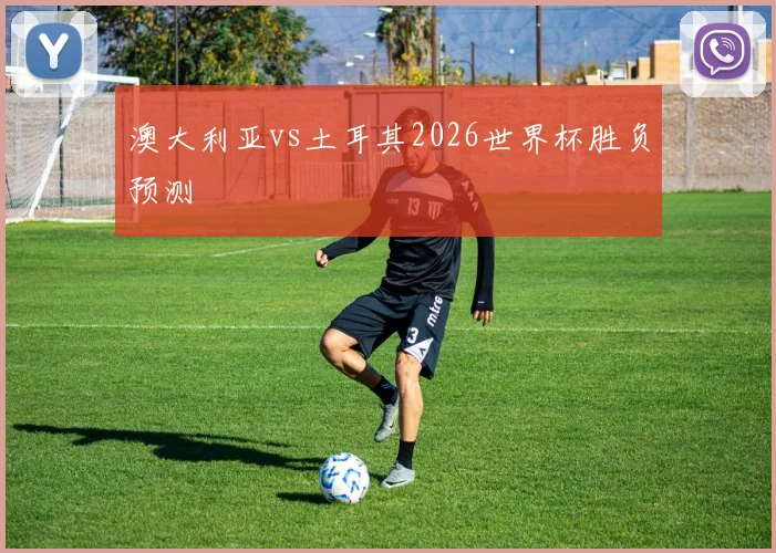澳大利亚vs土耳其2026世界杯胜负预测