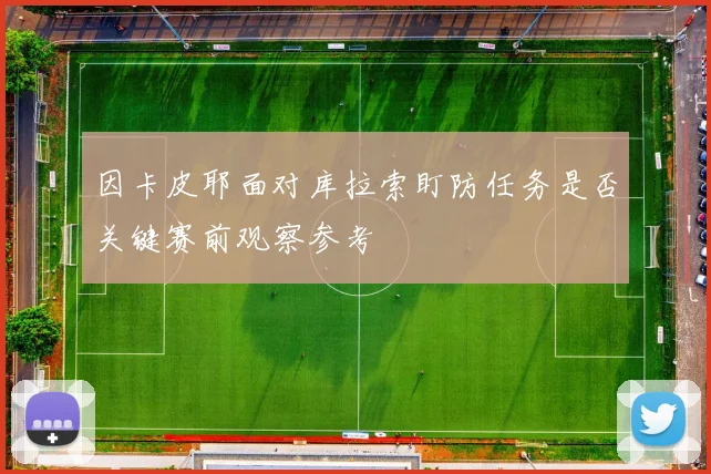 因卡皮耶面对库拉索盯防任务是否关键赛前观察参考