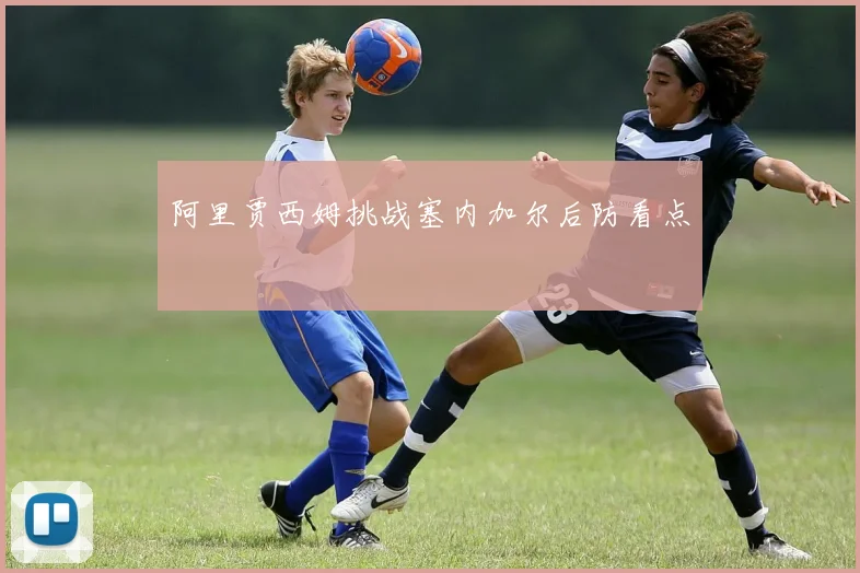 阿里贾西姆挑战塞内加尔后防看点