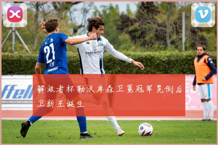 解放者杯勒沃库森卫冕冠军晃倒后卫新王诞生