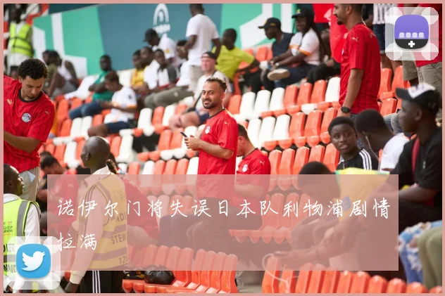 诺伊尔门将失误日本队利物浦剧情拉满