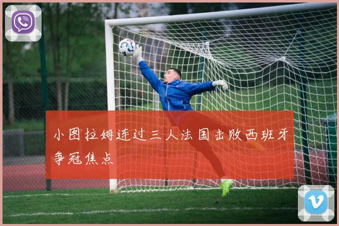 小图拉姆连过三人法国击败西班牙争冠焦点