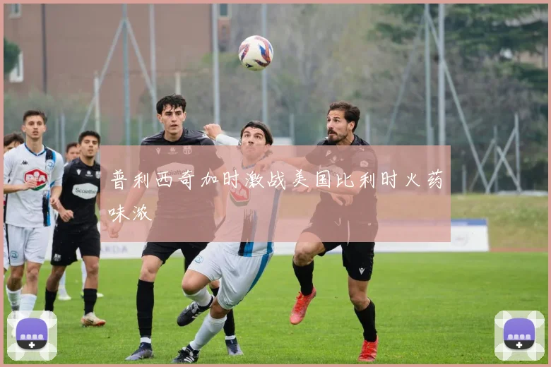 普利西奇加时激战美国比利时火药味浓