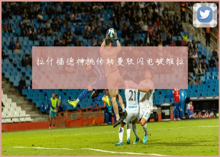 拉什福德神挑传助曼联闪电破维拉
